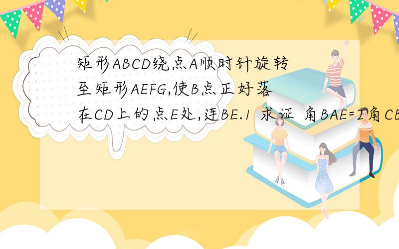 矩形ABCD绕点A顺时针旋转至矩形AEFG,使B点正好落在CD上的点E处,连BE.1 求证 角BAE=2角CBE;