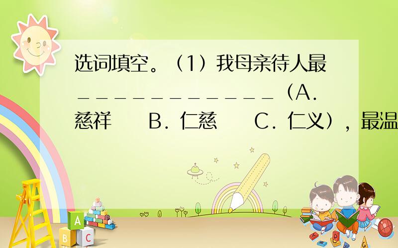 选词填空。（1）我母亲待人最___________（A．慈祥　　B．仁慈　　C．仁义），最温和，从来没有一句伤人感情的话