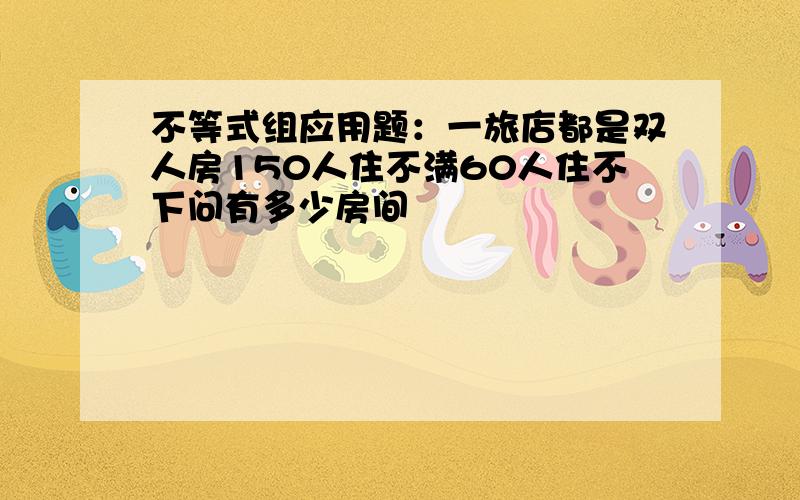 不等式组应用题：一旅店都是双人房150人住不满60人住不下问有多少房间