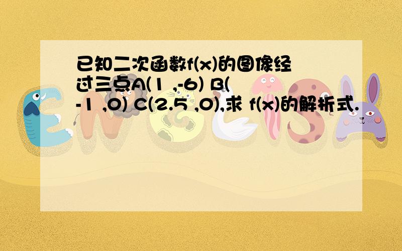 已知二次函数f(x)的图像经过三点A(1 ,-6) B(-1 ,0) C(2.5 ,0),求 f(x)的解析式.