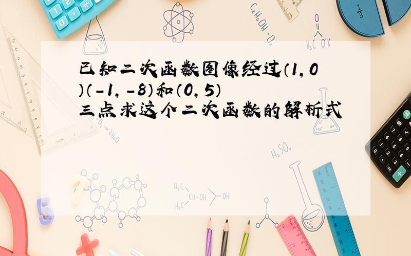 已知二次函数图像经过（1,0）（-1,-8）和（0,5）三点求这个二次函数的解析式