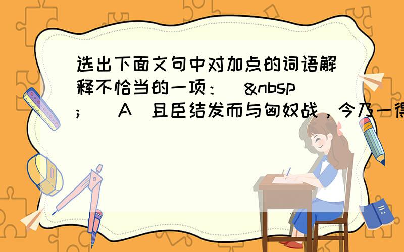 选出下面文句中对加点的词语解释不恰当的一项：（  ) A．且臣结发而与匈奴战，今乃一得当单于才 B．广时知之，