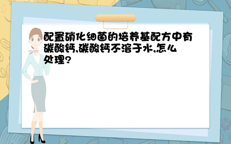 配置硝化细菌的培养基配方中有碳酸钙,碳酸钙不溶于水,怎么处理?