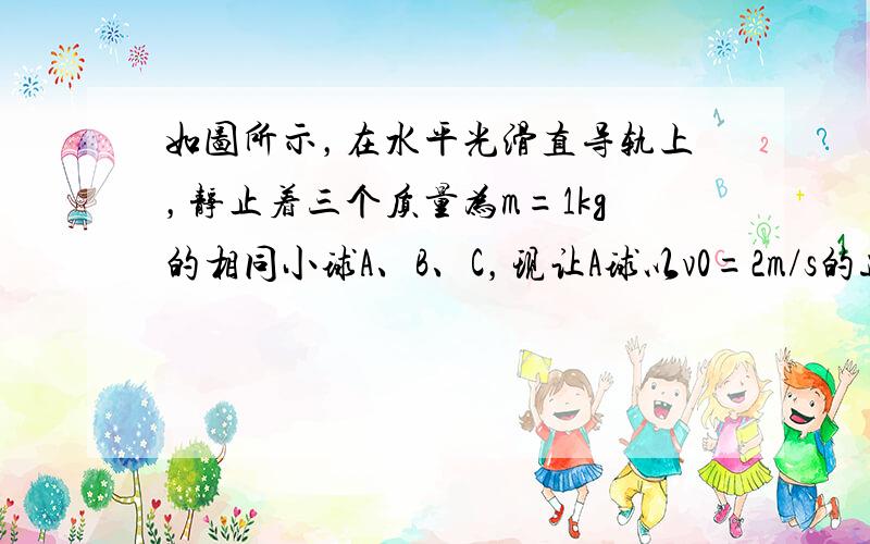 如图所示，在水平光滑直导轨上，静止着三个质量为m=1kg的相同小球A、B、C，现让A球以v0=2m/s的速度向着B球运动