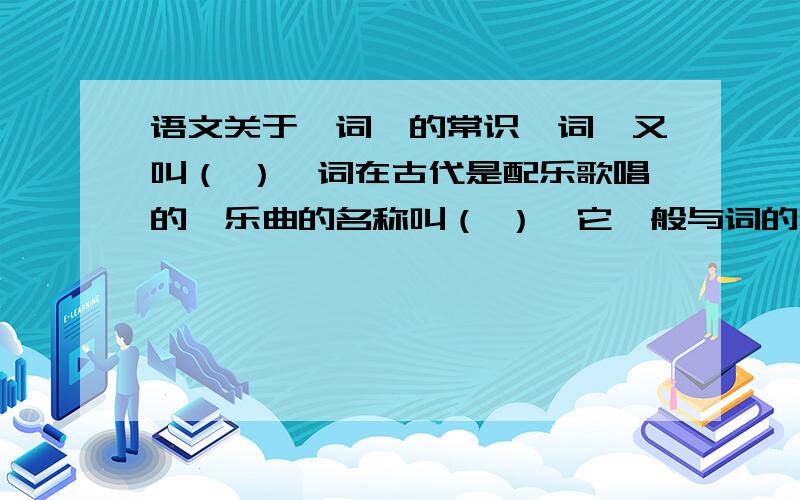 语文关于＂词〃的常识〃词〃又叫（ ）,词在古代是配乐歌唱的,乐曲的名称叫（ ）,它一般与词的内容无关；词的段落名称（ ）