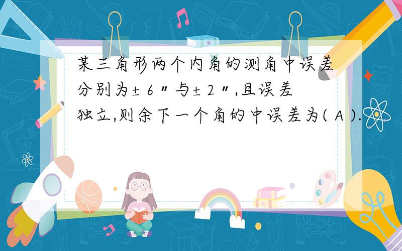 某三角形两个内角的测角中误差分别为±6〃与±2〃,且误差独立,则余下一个角的中误差为( A ).