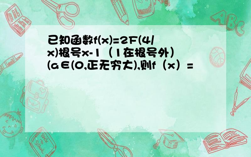 已知函数f(x)=2F(4/x)根号x-1（1在根号外）(a∈(0,正无穷大),则f（x）=