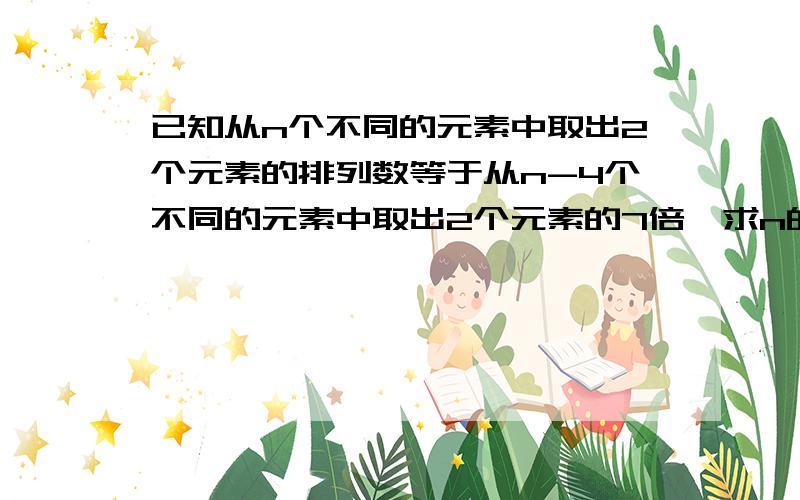 已知从n个不同的元素中取出2个元素的排列数等于从n-4个不同的元素中取出2个元素的7倍,求n的值?