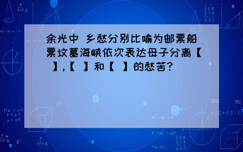 余光中 乡愁分别比喻为邮票船票坟墓海峡依次表达母子分离【 】,【 】和【 】的愁苦?