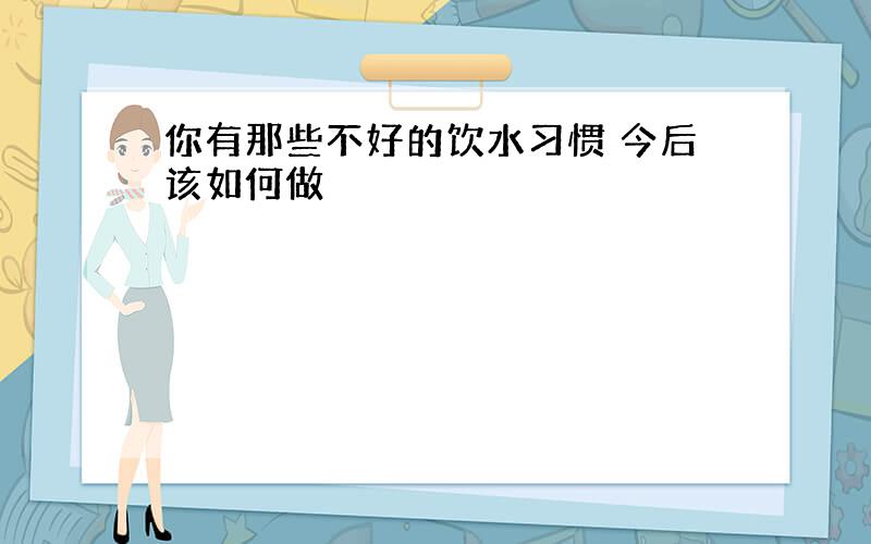 你有那些不好的饮水习惯 今后该如何做