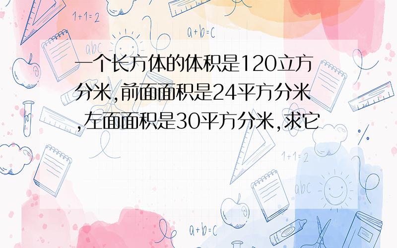 一个长方体的体积是120立方分米,前面面积是24平方分米,左面面积是30平方分米,求它