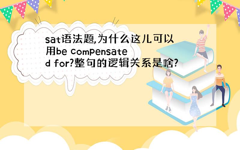 sat语法题,为什么这儿可以用be compensated for?整句的逻辑关系是啥?