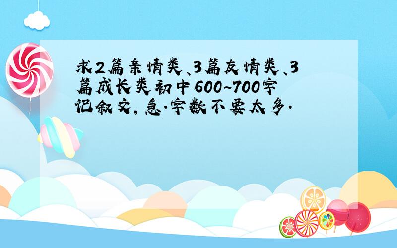 求2篇亲情类、3篇友情类、3篇成长类初中600~700字记叙文,急.字数不要太多.