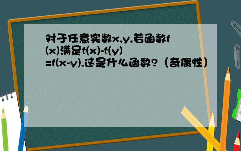 对于任意实数x,y,若函数f(x)满足f(x)-f(y)=f(x-y),这是什么函数?（奇偶性）