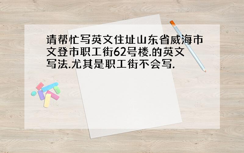 请帮忙写英文住址山东省威海市文登市职工街62号楼.的英文写法.尤其是职工街不会写.