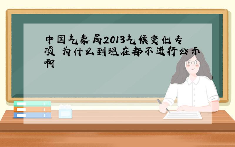 中国气象局2013气候变化专项 为什么到现在都不进行公示啊