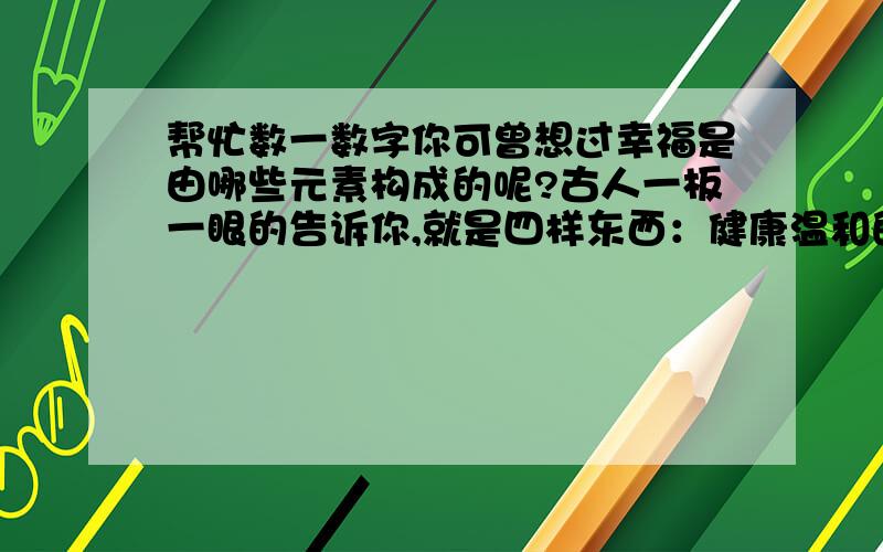 帮忙数一数字你可曾想过幸福是由哪些元素构成的呢?古人一板一眼的告诉你,就是四样东西：健康温和的性格,正当的财产和朋友.