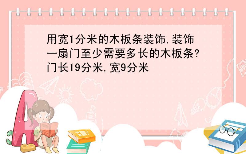 用宽1分米的木板条装饰,装饰一扇门至少需要多长的木板条?门长19分米,宽9分米