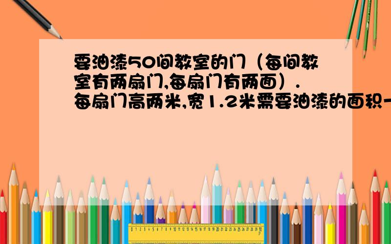 要油漆50间教室的门（每间教室有两扇门,每扇门有两面）.每扇门高两米,宽1.2米需要油漆的面积一共是多少