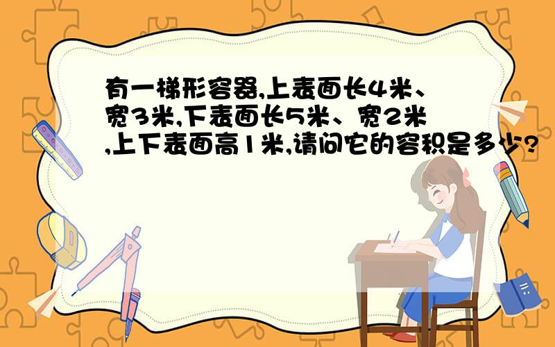 有一梯形容器,上表面长4米、宽3米,下表面长5米、宽2米,上下表面高1米,请问它的容积是多少?