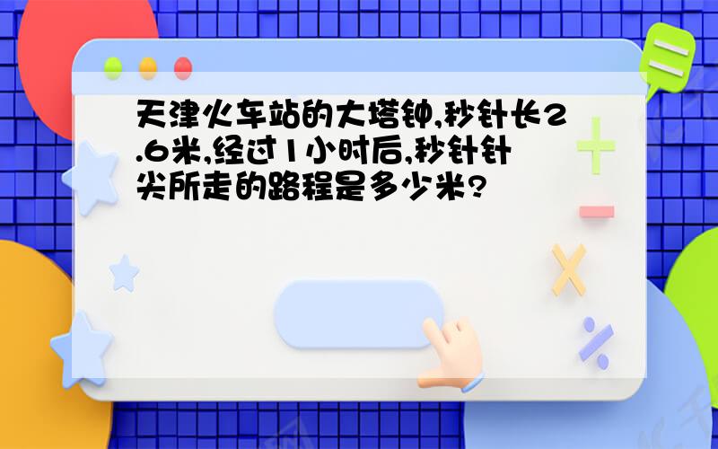 天津火车站的大塔钟,秒针长2.6米,经过1小时后,秒针针尖所走的路程是多少米?