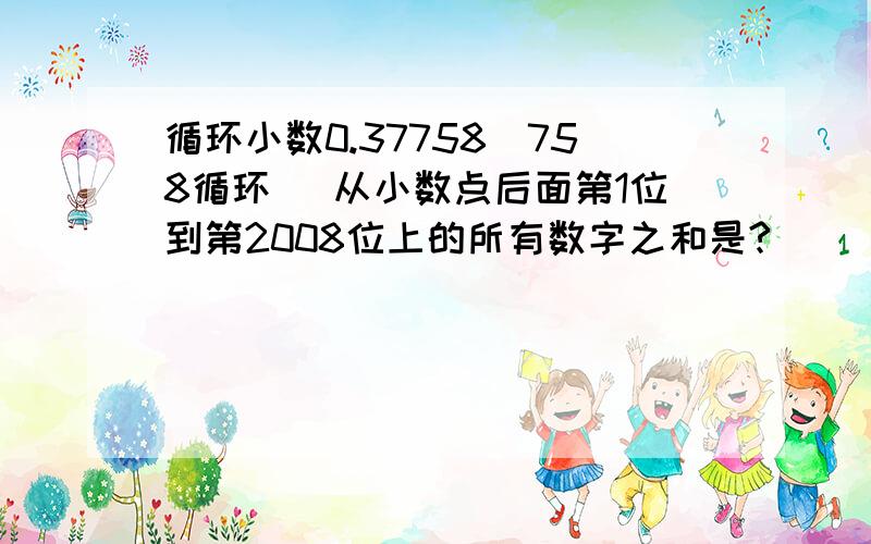 循环小数0.37758(758循环) 从小数点后面第1位到第2008位上的所有数字之和是?