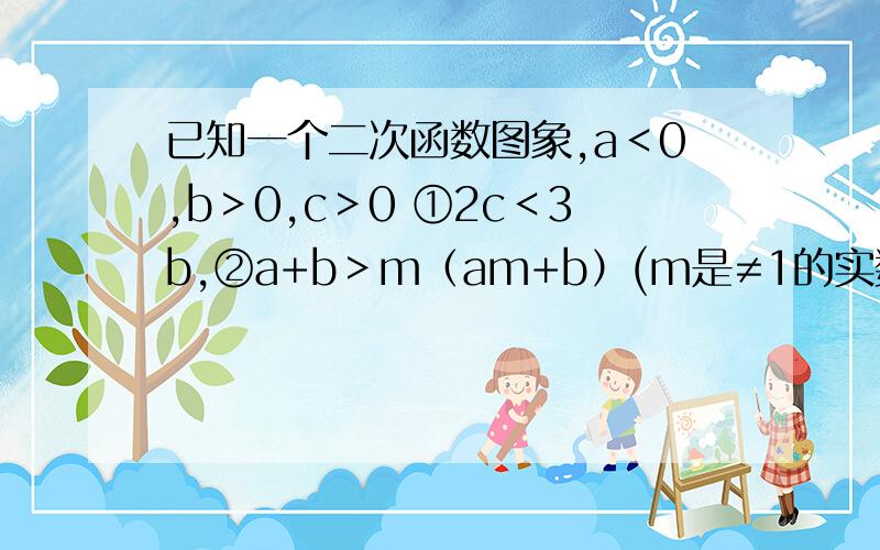 已知一个二次函数图象,a＜0,b＞0,c＞0 ①2c＜3b,②a+b＞m（am+b）(m是≠1的实数) 正确的是（） 错