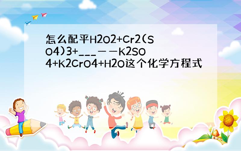 怎么配平H2O2+Cr2(SO4)3+___——K2SO4+K2CrO4+H2O这个化学方程式