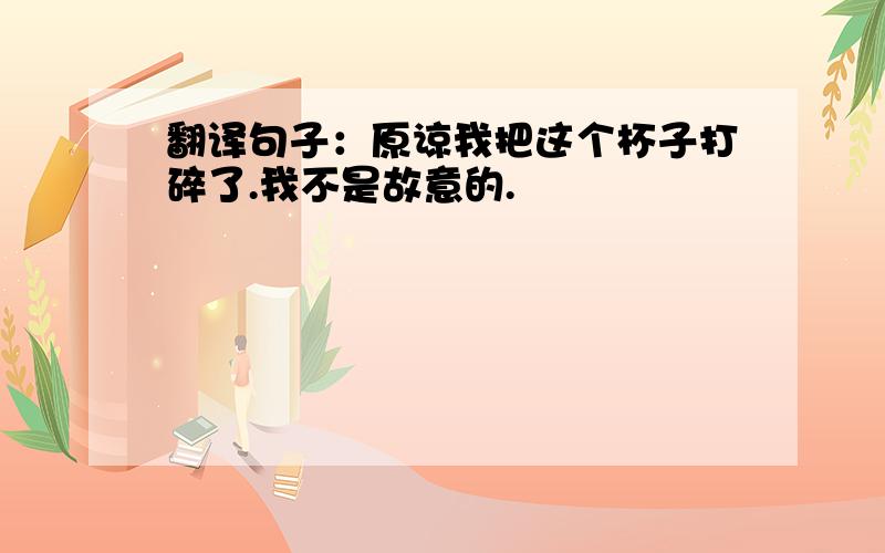 翻译句子：原谅我把这个杯子打碎了.我不是故意的.