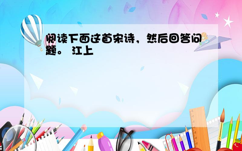 阅读下面这首宋诗，然后回答问题。 江上