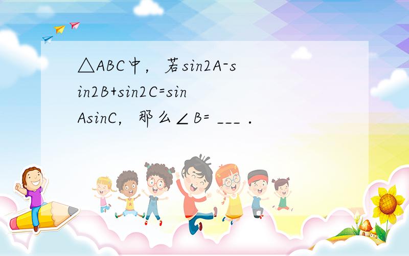 △ABC中，若sin2A-sin2B+sin2C=sinAsinC，那么∠B= ___ ．