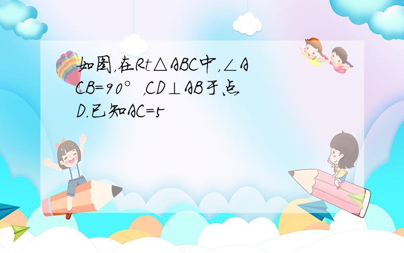 如图，在Rt△ABC中，∠ACB=90°，CD⊥AB于点D．已知AC＝5