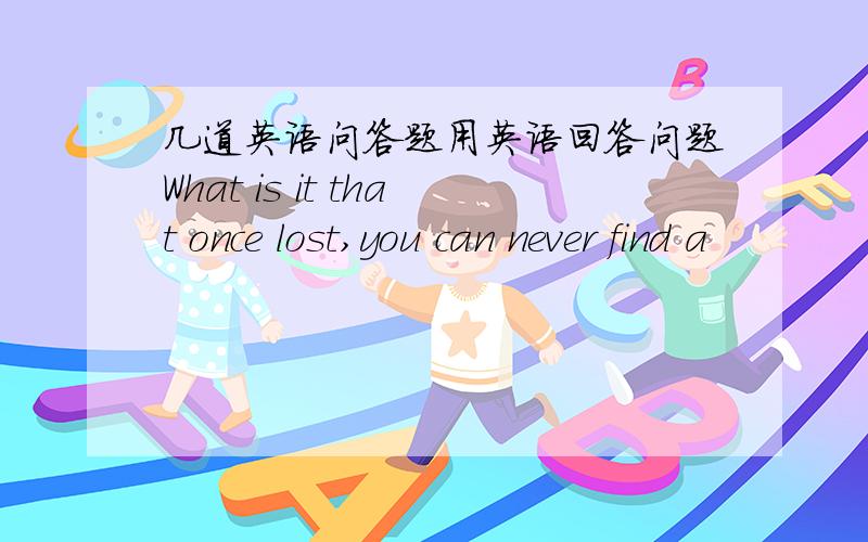 几道英语问答题用英语回答问题What is it that once lost,you can never find a