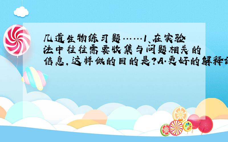 几道生物练习题……1、在实验法中往往需要收集与问题相关的信息,这样做的目的是?A.更好的解释试验结果 B.得出一个合适的