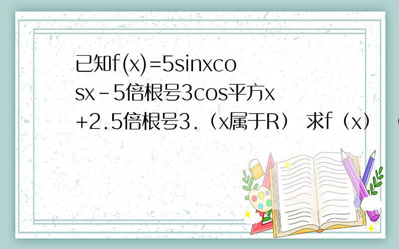 已知f(x)=5sinxcosx-5倍根号3cos平方x+2.5倍根号3.（x属于R） 求f（x） （1...