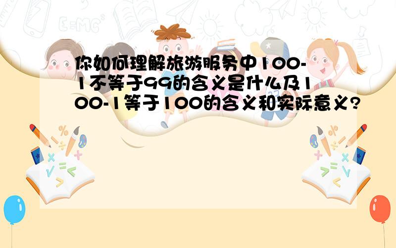 你如何理解旅游服务中100-1不等于99的含义是什么及100-1等于100的含义和实际意义?