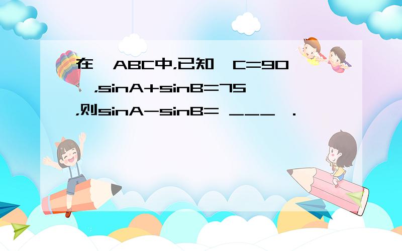 在△ABC中，已知∠C=90°，sinA+sinB=75，则sinA-sinB= ___ ．