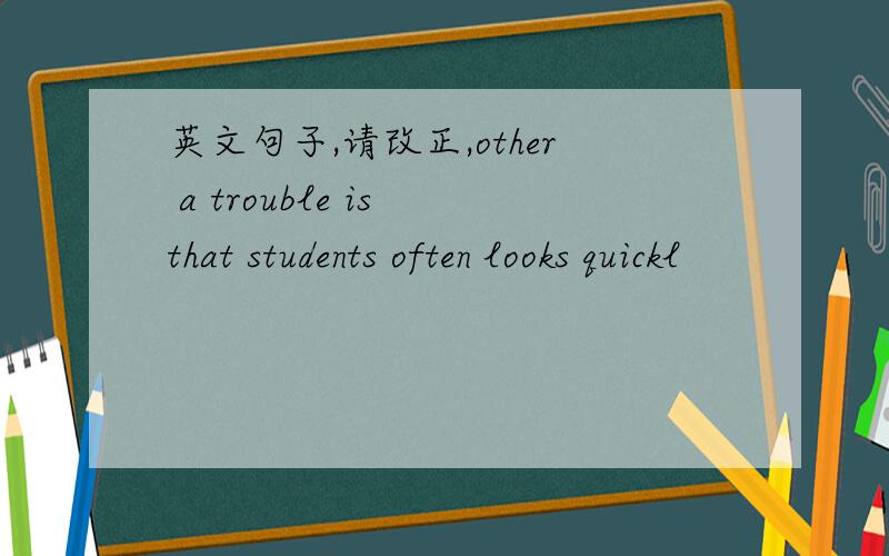 英文句子,请改正,other a trouble is that students often looks quickl