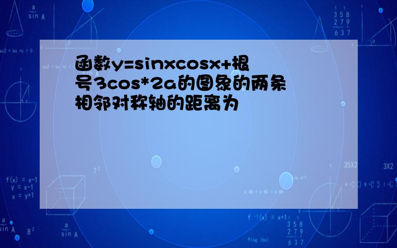 函数y=sinxcosx+根号3cos*2a的图象的两条相邻对称轴的距离为