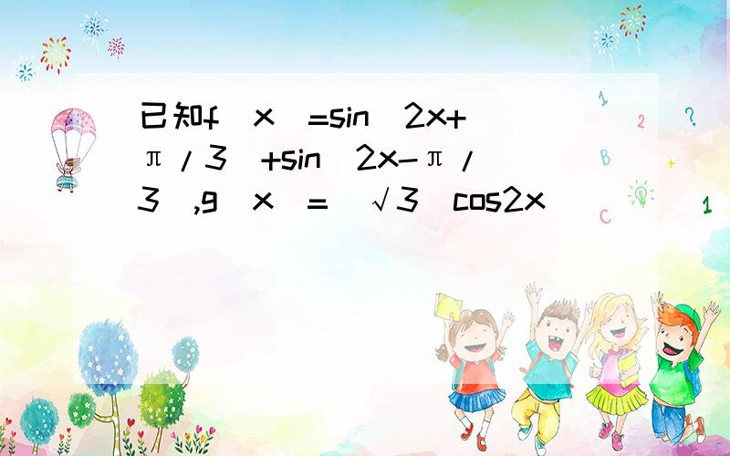 已知f(x)=sin(2x+π/3)+sin(2x-π/3),g(x)=（√3）cos2x