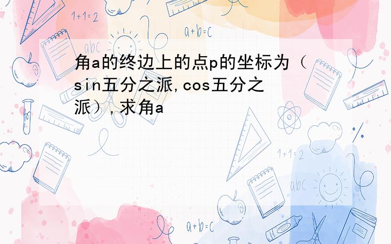 角a的终边上的点p的坐标为（sin五分之派,cos五分之派）,求角a