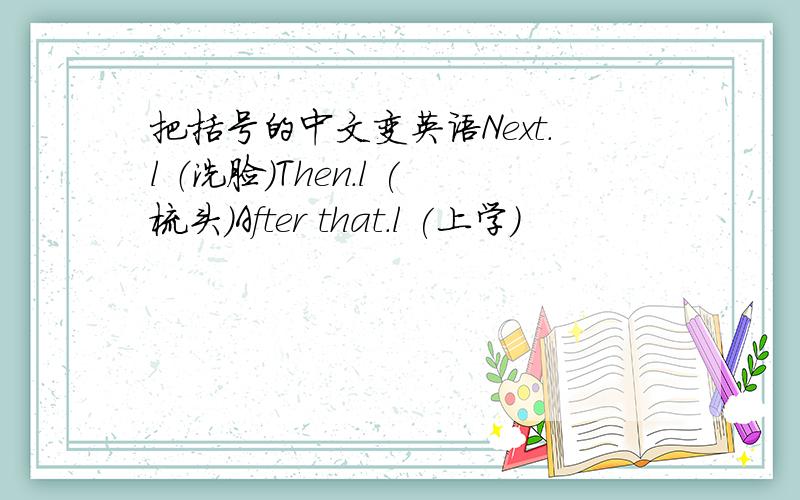 把括号的中文变英语Next.l （洗脸）Then.l (梳头）After that.l (上学）