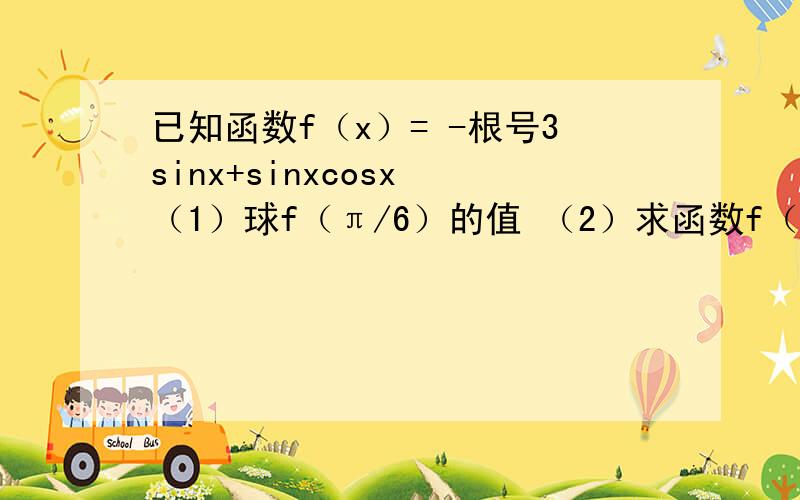 已知函数f（x）= -根号3sinx+sinxcosx （1）球f（π/6）的值 （2）求函数f（x）的最小正周期及最大