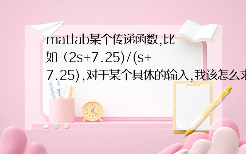 matlab某个传递函数,比如（2s+7.25)/(s+7.25),对于某个具体的输入,我该怎么求输出呢?