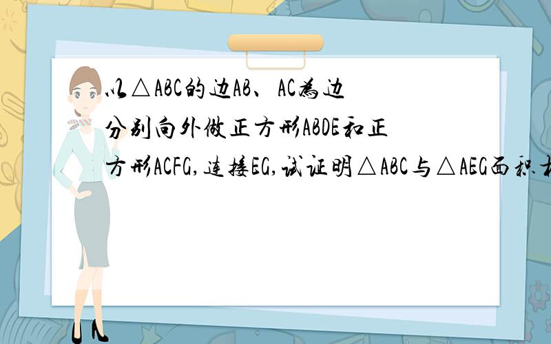 以△ABC的边AB、AC为边分别向外做正方形ABDE和正方形ACFG,连接EG,试证明△ABC与△AEG面积相等.