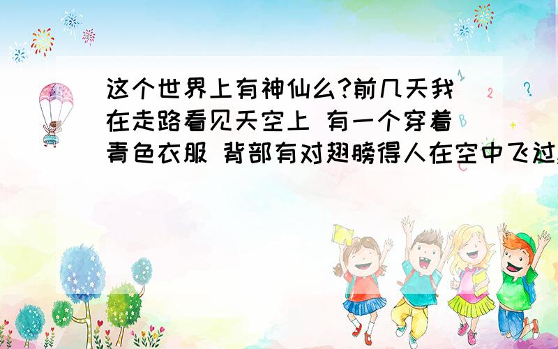 这个世界上有神仙么?前几天我在走路看见天空上 有一个穿着青色衣服 背部有对翅膀得人在空中飞过,