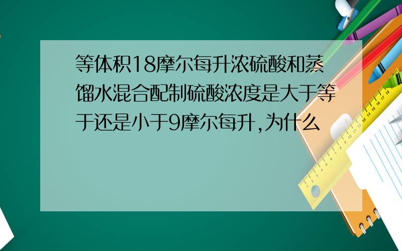 等体积18摩尔每升浓硫酸和蒸馏水混合配制硫酸浓度是大于等于还是小于9摩尔每升,为什么