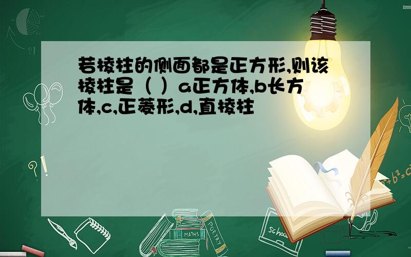 若棱柱的侧面都是正方形,则该棱柱是（ ）a正方体,b长方体,c,正菱形,d,直棱柱