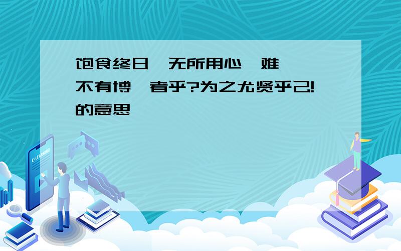 饱食终日,无所用心,难矣哉 不有博弈者乎?为之尤贤乎己!的意思