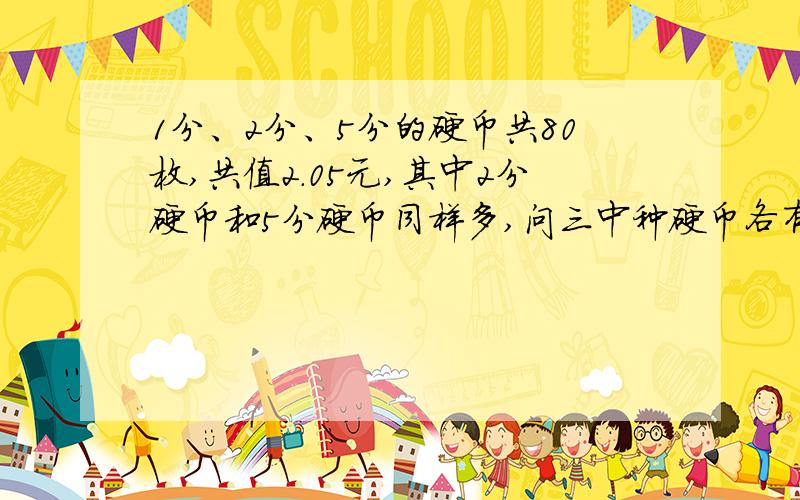 1分、2分、5分的硬币共80枚,共值2.05元,其中2分硬币和5分硬币同样多,问三中种硬币各有多少枚?